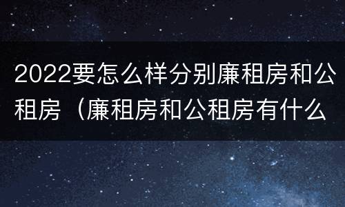 2022要怎么样分别廉租房和公租房（廉租房和公租房有什么区别,怎么申请）