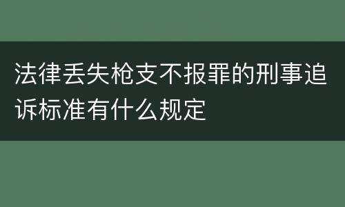 法律丢失枪支不报罪的刑事追诉标准有什么规定