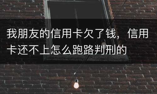 我朋友的信用卡欠了钱，信用卡还不上怎么跑路判刑的