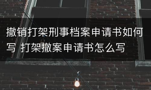 撤销打架刑事档案申请书如何写 打架撤案申请书怎么写