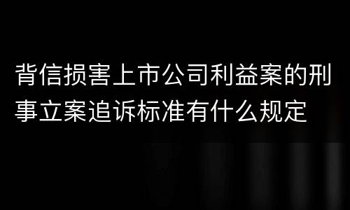 背信损害上市公司利益案的刑事立案追诉标准有什么规定