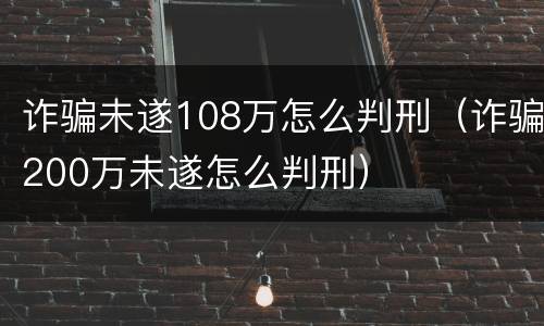 诈骗未遂108万怎么判刑（诈骗200万未遂怎么判刑）
