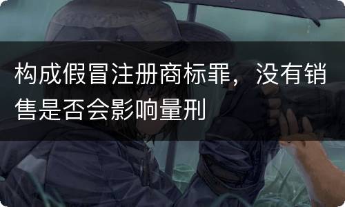 构成假冒注册商标罪，没有销售是否会影响量刑