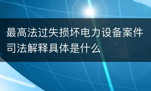 最高法过失损坏电力设备案件司法解释具体是什么