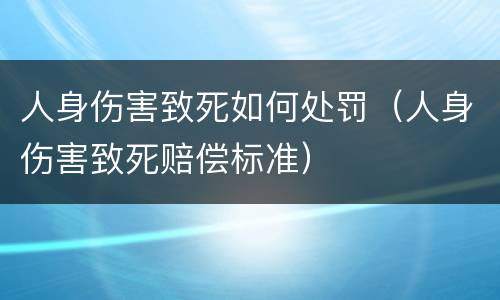 人身伤害致死如何处罚（人身伤害致死赔偿标准）
