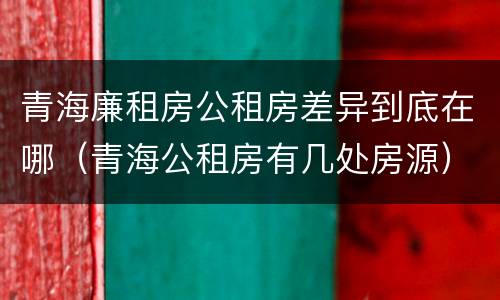 青海廉租房公租房差异到底在哪（青海公租房有几处房源）