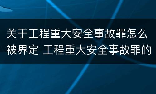 关于工程重大安全事故罪怎么被界定 工程重大安全事故罪的量刑标准