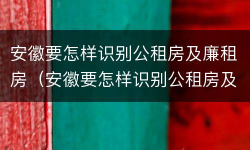 安徽要怎样识别公租房及廉租房（安徽要怎样识别公租房及廉租房呢）