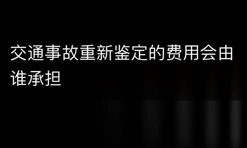 交通事故重新鉴定的费用会由谁承担