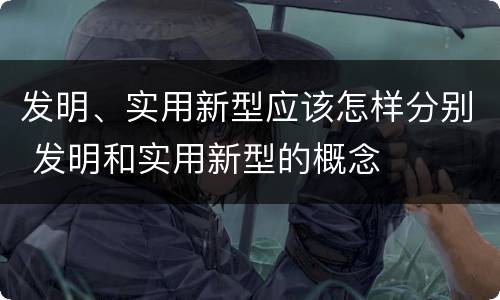 发明、实用新型应该怎样分别 发明和实用新型的概念