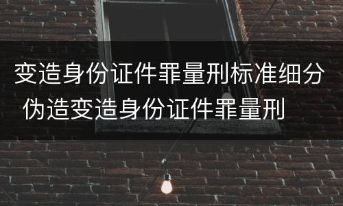 变造身份证件罪量刑标准细分 伪造变造身份证件罪量刑