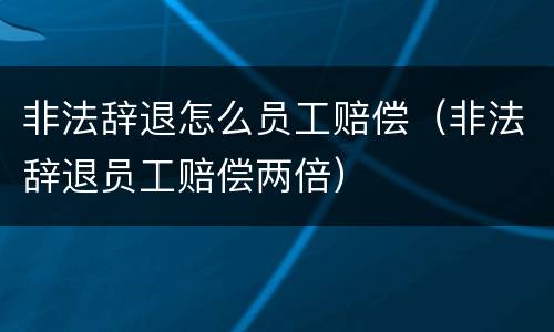 非法辞退怎么员工赔偿（非法辞退员工赔偿两倍）