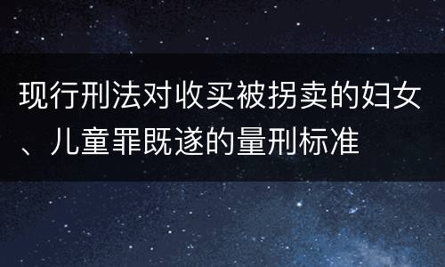 现行刑法对收买被拐卖的妇女、儿童罪既遂的量刑标准