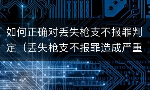 如何正确对丢失枪支不报罪判定（丢失枪支不报罪造成严重后果）