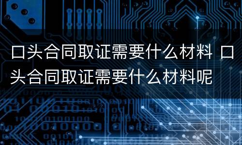 口头合同取证需要什么材料 口头合同取证需要什么材料呢