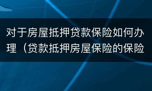 对于房屋抵押贷款保险如何办理（贷款抵押房屋保险的保险责任）