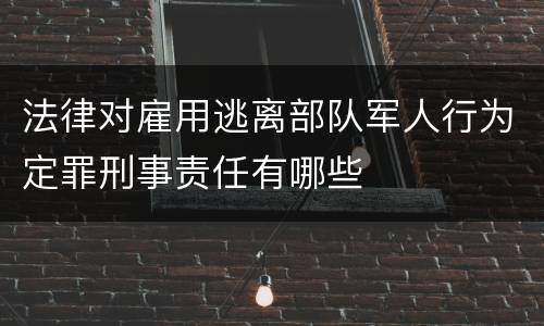 法律对雇用逃离部队军人行为定罪刑事责任有哪些