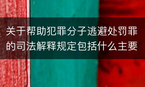 关于帮助犯罪分子逃避处罚罪的司法解释规定包括什么主要内容