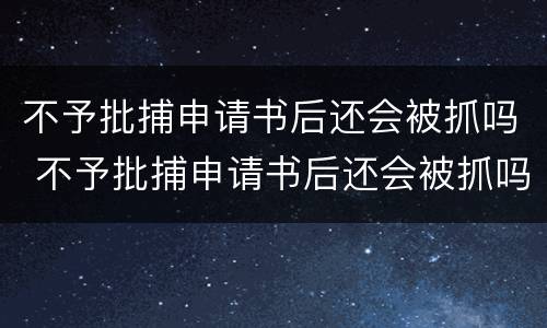 不予批捕申请书后还会被抓吗 不予批捕申请书后还会被抓吗知乎
