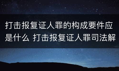 打击报复证人罪的构成要件应是什么 打击报复证人罪司法解释