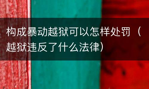 构成暴动越狱可以怎样处罚（越狱违反了什么法律）