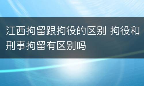 江西拘留跟拘役的区别 拘役和刑事拘留有区别吗