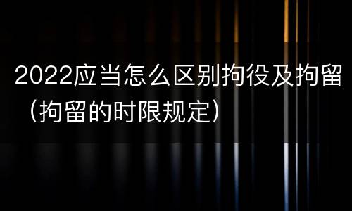 2022应当怎么区别拘役及拘留（拘留的时限规定）