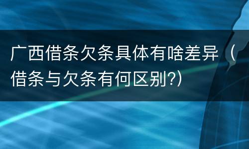 广西借条欠条具体有啥差异（借条与欠条有何区别?）
