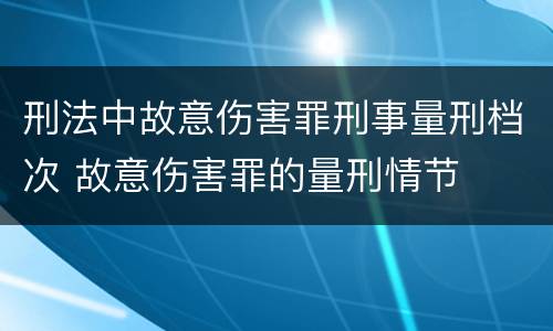 刑法中故意伤害罪刑事量刑档次 故意伤害罪的量刑情节