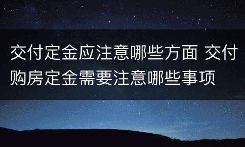 交付定金应注意哪些方面 交付购房定金需要注意哪些事项