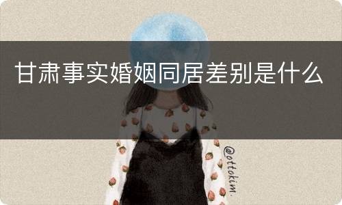 甘肃事实婚姻同居差别是什么