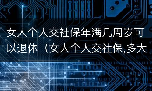 女人个人交社保年满几周岁可以退休（女人个人交社保,多大年龄退休）