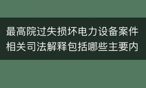 最高院过失损坏电力设备案件相关司法解释包括哪些主要内容