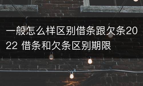 一般怎么样区别借条跟欠条2022 借条和欠条区别期限