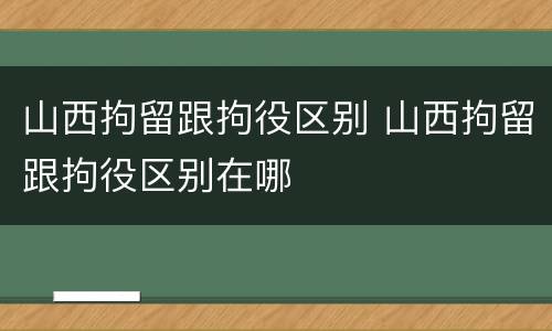 山西拘留跟拘役区别 山西拘留跟拘役区别在哪