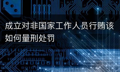 成立对非国家工作人员行贿该如何量刑处罚