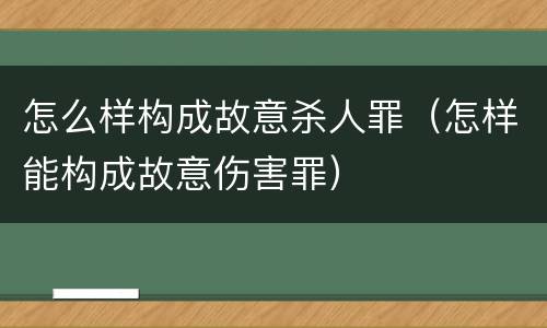 怎么样构成故意杀人罪（怎样能构成故意伤害罪）