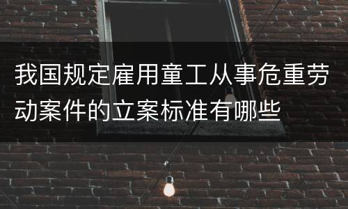 我国规定雇用童工从事危重劳动案件的立案标准有哪些