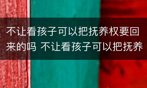 不让看孩子可以把抚养权要回来的吗 不让看孩子可以把抚养权要回来的吗怎么办