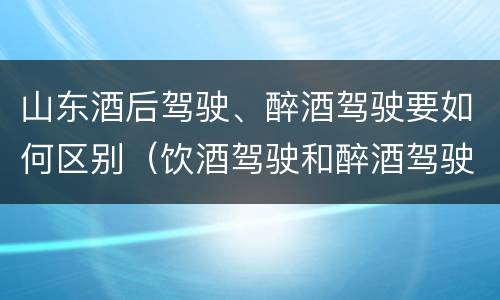 山东酒后驾驶、醉酒驾驶要如何区别（饮酒驾驶和醉酒驾驶的区别怎么处理）