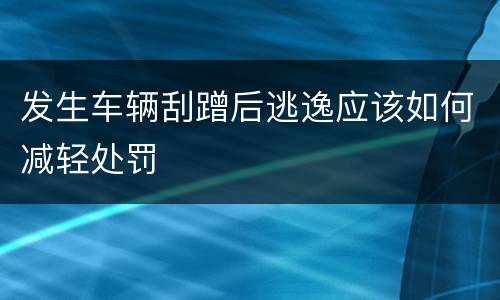 发生车辆刮蹭后逃逸应该如何减轻处罚