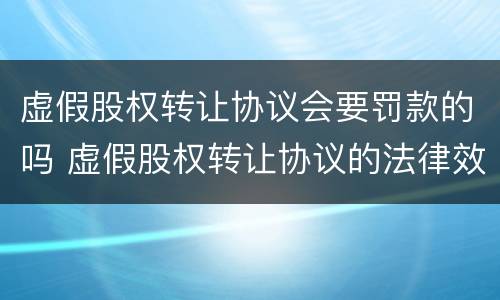 虚假股权转让协议会要罚款的吗 虚假股权转让协议的法律效力