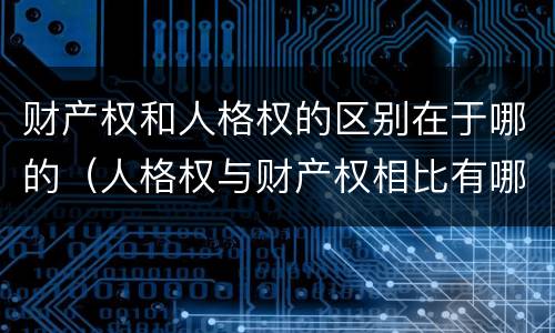 财产权和人格权的区别在于哪的（人格权与财产权相比有哪些特点）
