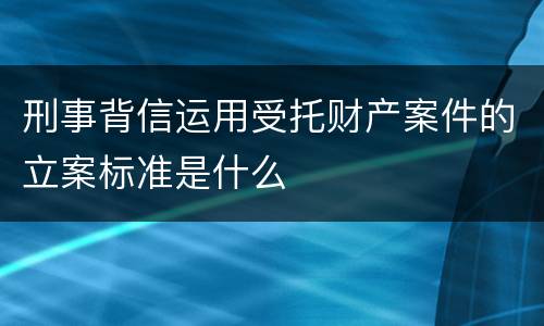 刑事背信运用受托财产案件的立案标准是什么