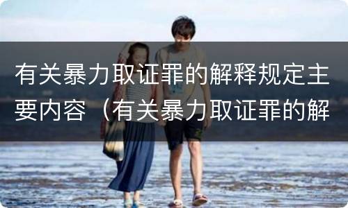 有关暴力取证罪的解释规定主要内容（有关暴力取证罪的解释规定主要内容包括）