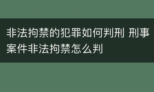 非法拘禁的犯罪如何判刑 刑事案件非法拘禁怎么判