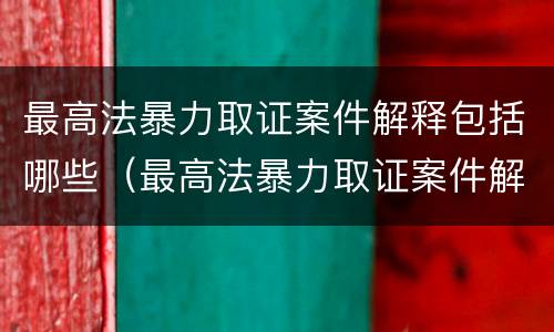 最高法暴力取证案件解释包括哪些（最高法暴力取证案件解释包括哪些情形）