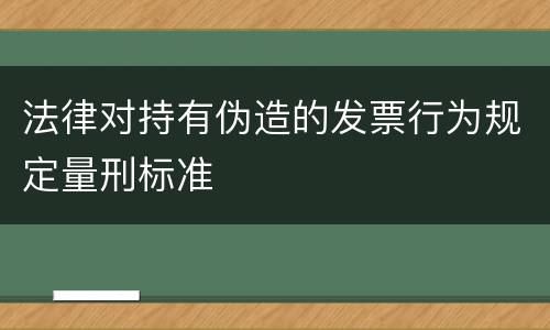 法律对持有伪造的发票行为规定量刑标准