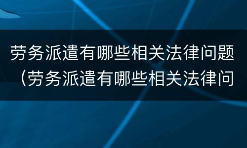劳务派遣有哪些相关法律问题（劳务派遣有哪些相关法律问题呢）