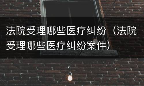 法院受理哪些医疗纠纷（法院受理哪些医疗纠纷案件）